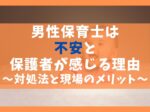 男性保育士を不安と感じる保護者の理由5選【現場のメリットと危険】