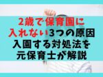 2歳で保育園に入れない3つの原因【入園する対処法を元保育士が解説】