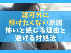 認可外に預けたくない10つの原因【怖いと感じる理由と避ける対処法】