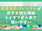 知育玩具はレンタルがおすすめな理由5選【トイサブが人気で使いやすい】